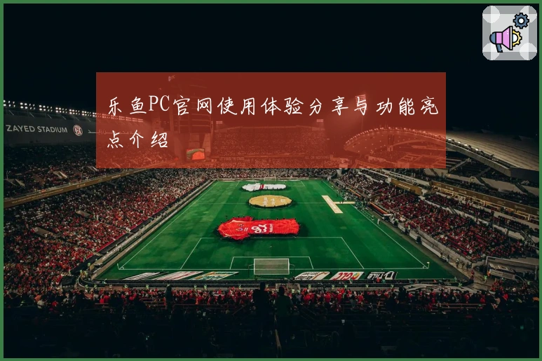 乐鱼PC官网使用体验分享与功能亮点介绍