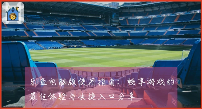 乐鱼电脑版使用指南：畅享游戏的最佳体验与快捷入口分享