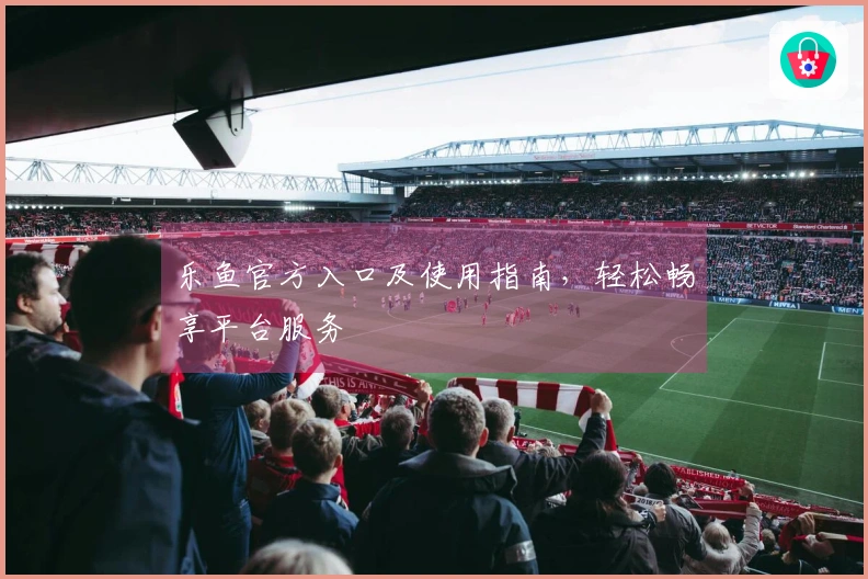 乐鱼官方入口及使用指南，轻松畅享平台服务