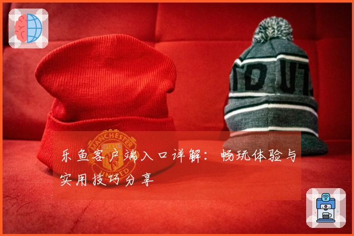 乐鱼客户端入口详解：畅玩体验与实用技巧分享