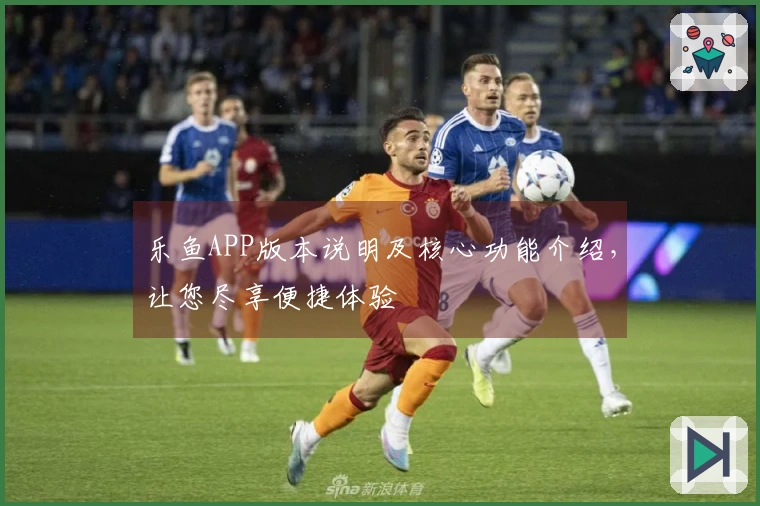 乐鱼APP版本说明及核心功能介绍，让您尽享便捷体验