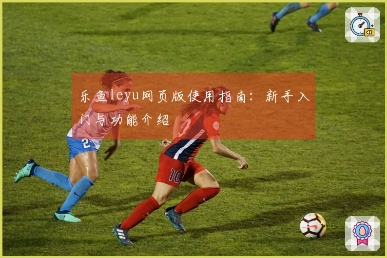 乐鱼leyu网页版使用指南:新手入门与功能介绍