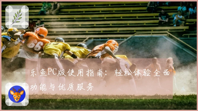 乐鱼PC版使用指南：轻松体验全面功能与优质服务