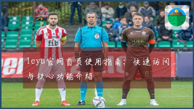 leyu官网首页使用指南：快速访问与核心功能介绍