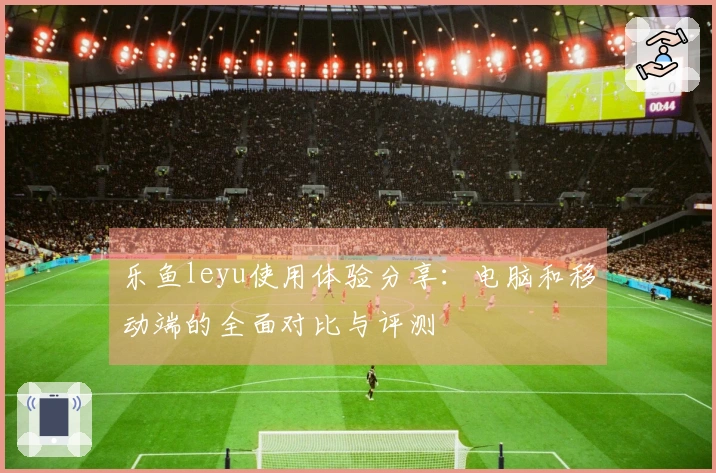 乐鱼leyu使用体验分享：电脑和移动端的全面对比与评测