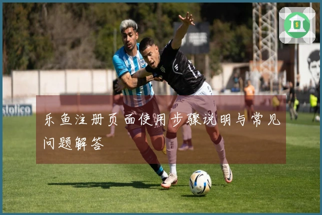 乐鱼注册页面使用步骤说明与常见问题解答