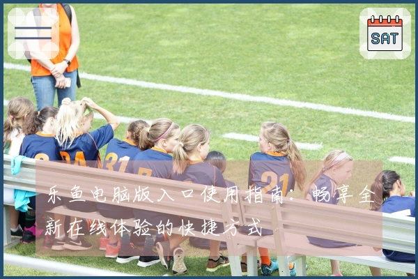 乐鱼电脑版入口使用指南：畅享全新在线体验的快捷方式