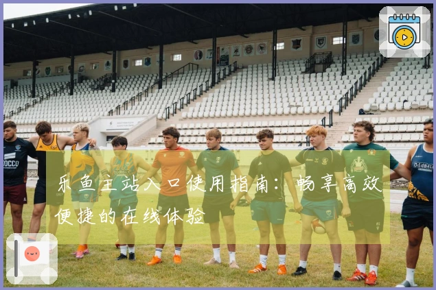 乐鱼主站入口使用指南：畅享高效便捷的在线体验