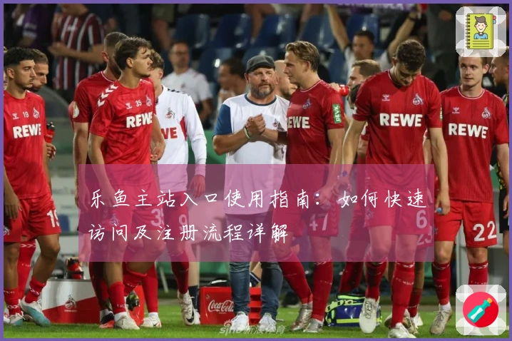 乐鱼主站入口使用指南：如何快速访问及注册流程详解