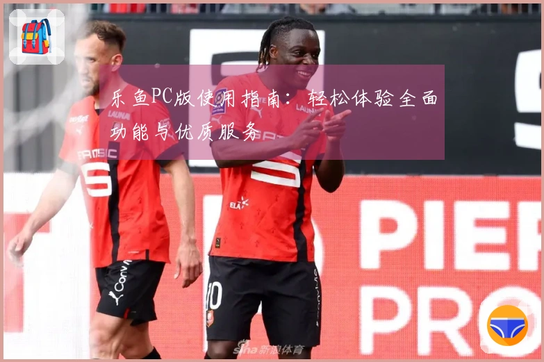 乐鱼PC版使用指南：轻松体验全面功能与优质服务