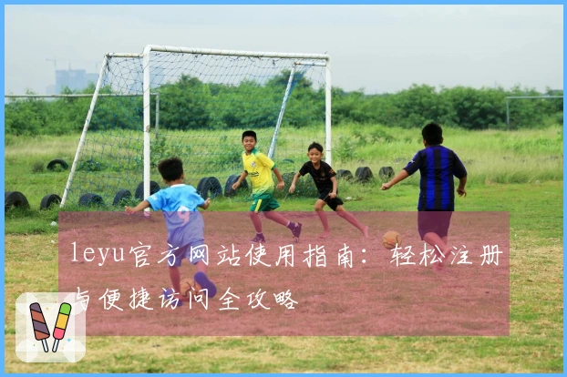 leyu官方网站使用指南：轻松注册与便捷访问全攻略