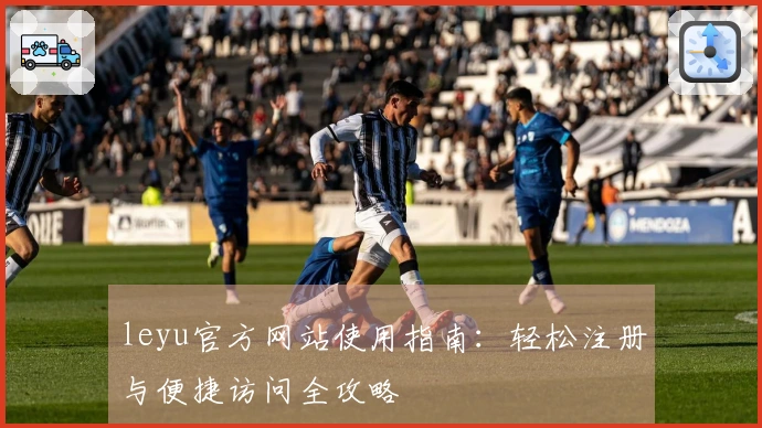 leyu官方网站使用指南：轻松注册与便捷访问全攻略