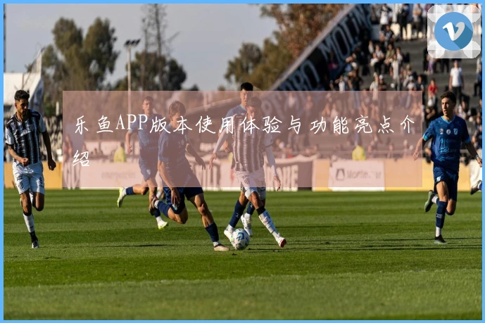 乐鱼APP版本使用体验与功能亮点介绍