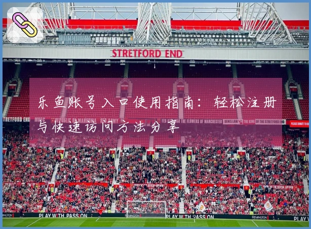 乐鱼账号入口使用指南：轻松注册与快速访问方法分享