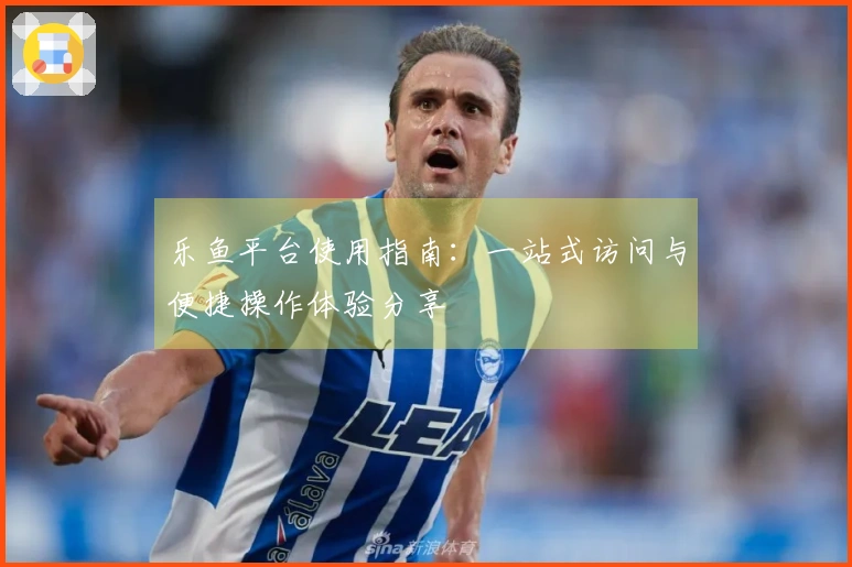 乐鱼平台使用指南：一站式访问与便捷操作体验分享