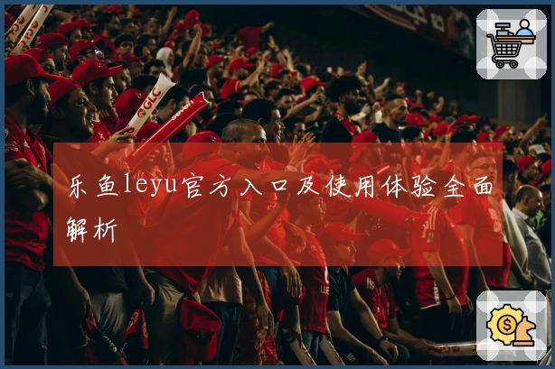 乐鱼leyu官方入口及使用体验全面解析